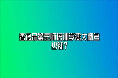 奢侈品鑒定師培訓(xùn)學(xué)費大概多少錢？
