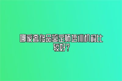 哪家奢侈品鑒定師培訓(xùn)機(jī)構(gòu)比較好？