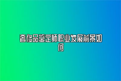 奢侈品鑒定師職業(yè)發(fā)展前景如何