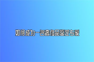 如何成為一名奢侈品鑒定專(zhuān)家