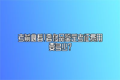 考前必看！奢侈品鑒定考證費用要多少？
