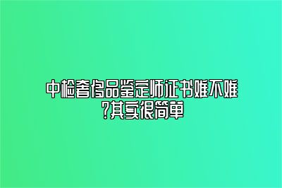 中檢奢侈品鑒定師證書(shū)難不難？其實(shí)很簡(jiǎn)單