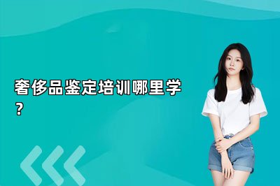 奢侈品鑒定培訓(xùn)哪里學(xué)？