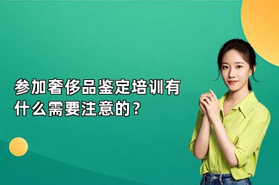 參加奢侈品鑒定培訓有什么需要注意的？
