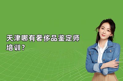 天津哪有奢侈品鑒定師培訓(xùn)？
