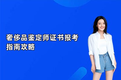 奢侈品鑒定師證書報(bào)考指南攻略