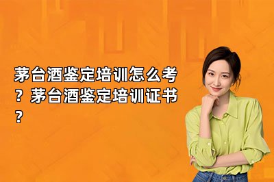 茅臺酒鑒定培訓(xùn)怎么考？茅臺酒鑒定培訓(xùn)證書？
