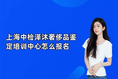 上海中檢澤沐奢侈品鑒定培訓(xùn)中心怎么報(bào)名