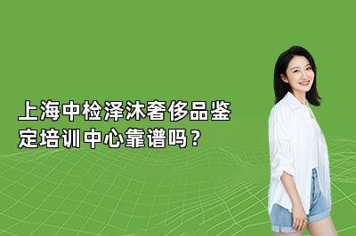 上海中檢澤沐奢侈品鑒定培訓(xùn)中心靠譜嗎？