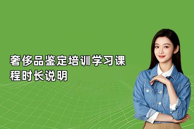 奢侈品鑒定培訓(xùn)學(xué)習(xí)課程時(shí)長(zhǎng)說明