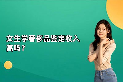 女生學(xué)奢侈品鑒定收入高嗎？