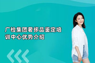 廣檢集團(tuán)奢侈品鑒定培訓(xùn)中心優(yōu)勢(shì)介紹