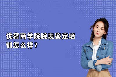 優(yōu)奢商學院腕表鑒定培訓怎么樣？