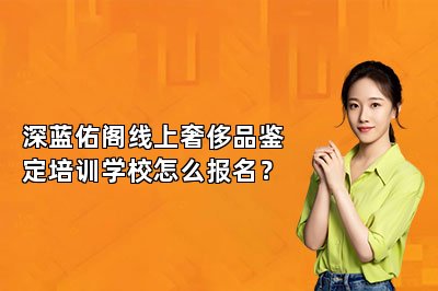 深藍(lán)佑閣線上奢侈品鑒定培訓(xùn)學(xué)校怎么報(bào)名？
