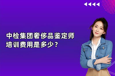 中檢集團(tuán)奢侈品鑒定師培訓(xùn)費(fèi)用是多少？