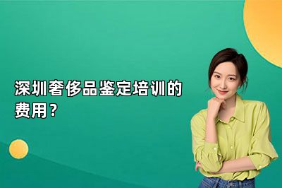深圳奢侈品鑒定培訓(xùn)的費(fèi)用？