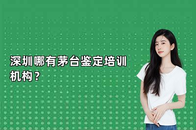 深圳哪有茅臺(tái)鑒定培訓(xùn)機(jī)構(gòu)？