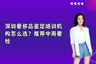 深圳奢侈品鑒定培訓機構怎么選？推薦中南奢檢