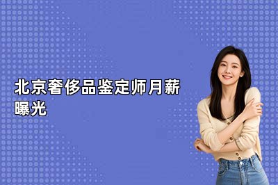 北京奢侈品鑒定師月薪曝光