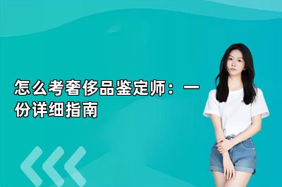 怎么考奢侈品鑒定師：一份詳細(xì)指南