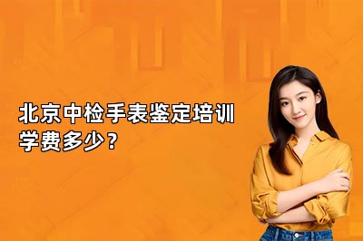 北京中檢手表鑒定培訓(xùn)學(xué)費(fèi)多少？