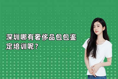 深圳哪有奢侈品包包鑒定培訓(xùn)呢？