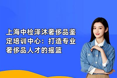 上海中檢澤沐奢侈品鑒定培訓(xùn)中心：打造專業(yè)奢侈品人才的搖籃