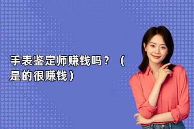 手表鑒定師賺錢嗎？（是的很賺錢）