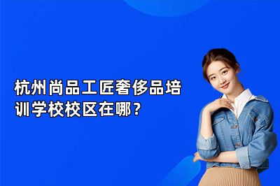 杭州尚品工匠奢侈品培訓(xùn)學(xué)校校區(qū)在哪？