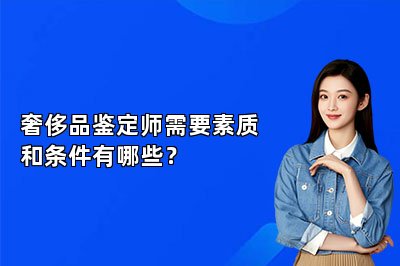 奢侈品鑒定師需要素質(zhì)和條件有哪些？