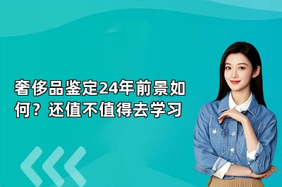 奢侈品鑒定24年前景如何？還值不值得去學習