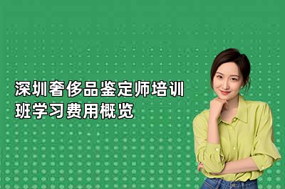 深圳奢侈品鑒定師培訓(xùn)班學(xué)習(xí)費用概覽