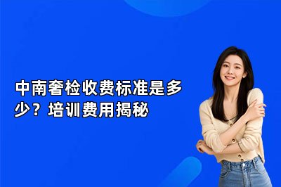 中南奢檢收費標(biāo)準(zhǔn)是多少？培訓(xùn)費用揭秘