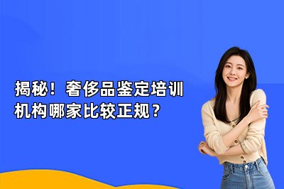 揭秘！奢侈品鑒定培訓機構(gòu)哪家比較正規(guī)？