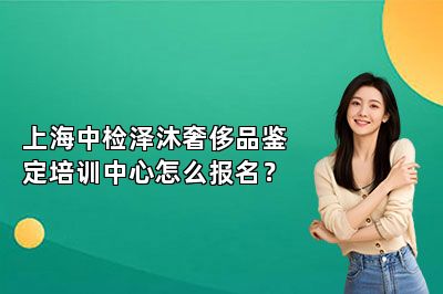 上海中檢澤沐奢侈品鑒定培訓(xùn)中心怎么報(bào)名？