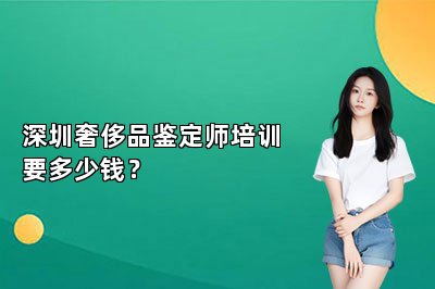 深圳奢侈品鑒定師培訓(xùn)要多少錢？