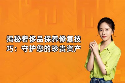 揭秘奢侈品保養(yǎng)修復技巧：守護您的珍貴資產(chǎn)