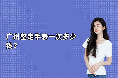 廣州鑒定手表一次多少錢？