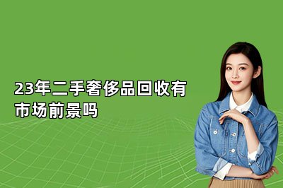 23年二手奢侈品回收有市場(chǎng)前景嗎