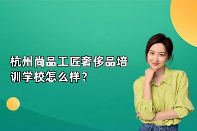 杭州尚品工匠奢侈品培訓(xùn)學(xué)校怎么樣？