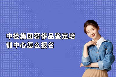 中檢集團(tuán)奢侈品鑒定培訓(xùn)中心怎么報(bào)名