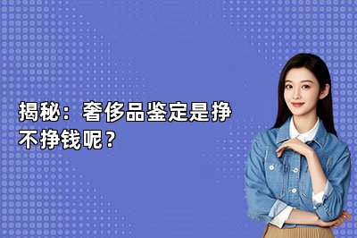 揭秘：奢侈品鑒定是掙不掙錢呢？