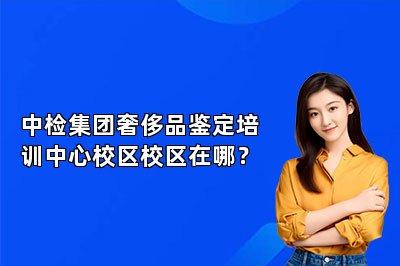 中檢集團(tuán)奢侈品鑒定培訓(xùn)中心校區(qū)校區(qū)在哪？