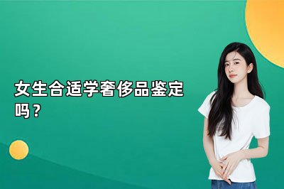 女生合適學(xué)奢侈品鑒定嗎？