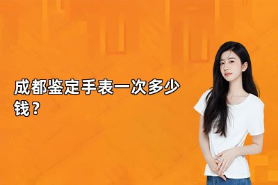 成都鑒定手表一次多少錢？