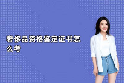 奢侈品資格鑒定證書怎么考 