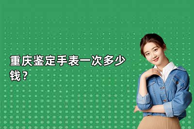重慶鑒定手表一次多少錢？