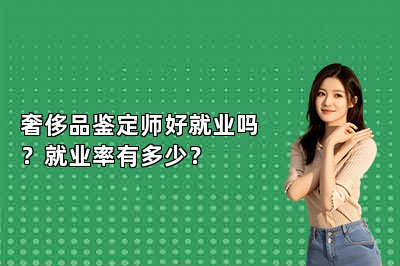 奢侈品鑒定師好就業(yè)嗎？就業(yè)率有多少？