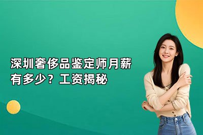 深圳奢侈品鑒定師月薪有多少？工資揭秘