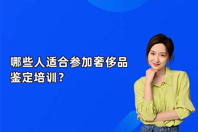 哪些人適合參加奢侈品鑒定培訓(xùn)？